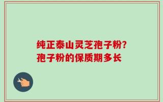 纯正泰山灵芝孢子粉？孢子粉的保质期多长