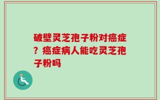 破壁灵芝孢子粉对癌症？癌症病人能吃灵芝孢子粉吗