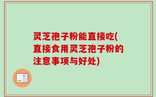 灵芝孢子粉能直接吃(直接食用灵芝孢子粉的注意事项与好处)