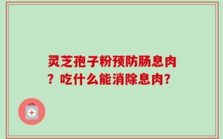 灵芝孢子粉预防肠息肉？吃什么能消除息肉？