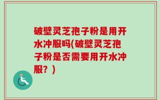 破壁灵芝孢子粉是用开水冲服吗(破壁灵芝孢子粉是否需要用开水冲服？)