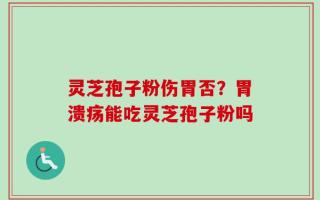 灵芝孢子粉伤胃否？胃溃疡能吃灵芝孢子粉吗