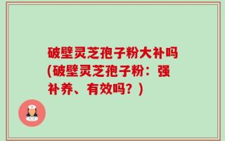 破壁灵芝孢子粉大补吗(破壁灵芝孢子粉：强补养、有效吗？)