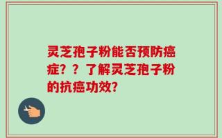 灵芝孢子粉能否预防癌症？？了解灵芝孢子粉的抗癌功效？