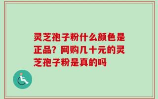 灵芝孢子粉什么颜色是正品？网购几十元的灵芝孢子粉是真的吗