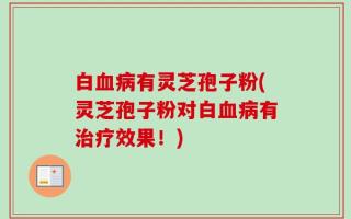 白血病有灵芝孢子粉(灵芝孢子粉对白血病有治疗效果！)