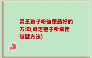 灵芝孢子粉破壁最好的方法(灵芝孢子粉最佳破壁方法)
