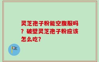 灵芝孢子粉能空腹服吗？破壁灵芝孢子粉应该怎么吃？