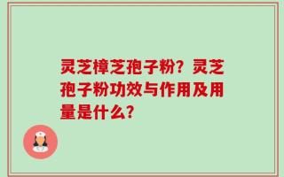 灵芝樟芝孢子粉？灵芝孢子粉功效与作用及用量是什么？