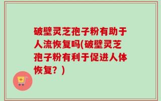 破壁灵芝孢子粉有助于人流恢复吗(破壁灵芝孢子粉有利于促进人体恢复？)