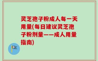 灵芝孢子粉成人每一天用量(每日建议灵芝孢子粉剂量——成人用量指南)