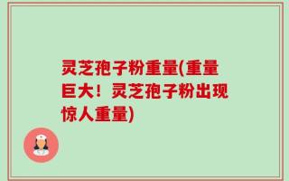 灵芝孢子粉重量(重量巨大！灵芝孢子粉出现惊人重量)