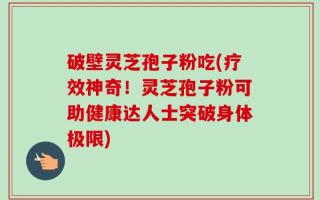 破壁灵芝孢子粉吃(疗效神奇！灵芝孢子粉可助健康达人士突破身体极限)