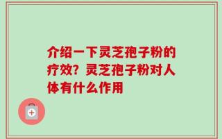 介绍一下灵芝孢子粉的疗效？灵芝孢子粉对人体有什么作用