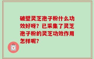 破壁灵芝孢子粉什么功效好呀？已采集了灵芝孢子粉的灵芝功效作用怎样呢？