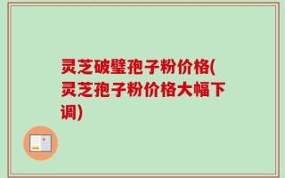 灵芝破璧孢子粉价格(灵芝孢子粉价格大幅下调)