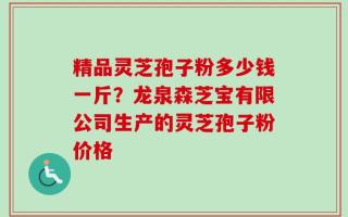 精品灵芝孢子粉多少钱一斤？龙泉森芝宝有限公司生产的灵芝孢子粉价格