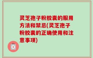 灵芝孢子粉胶囊的服用方法和禁忌(灵芝孢子粉胶囊的正确使用和注意事项)