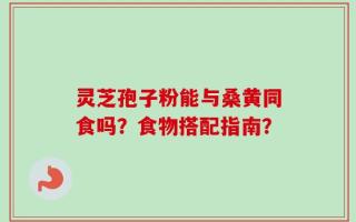 灵芝孢子粉能与桑黄同食吗？食物搭配指南？