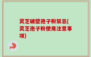 灵芝破壁孢子粉禁忌(灵芝孢子粉使用注意事项)