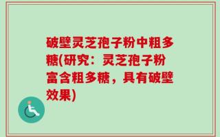 破壁灵芝孢子粉中粗多糖(研究：灵芝孢子粉富含粗多糖，具有破壁效果)