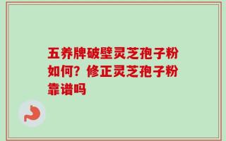 五养牌破壁灵芝孢子粉如何？修正灵芝孢子粉靠谱吗