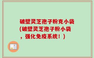 破壁灵芝孢子粉克小袋(破壁灵芝孢子粉小袋，强化免疫系统！)