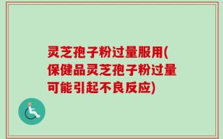灵芝孢子粉过量服用(保健品灵芝孢子粉过量可能引起不良反应)