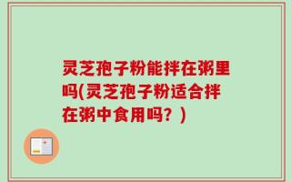 灵芝孢子粉能拌在粥里吗(灵芝孢子粉适合拌在粥中食用吗？)