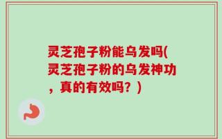 灵芝孢子粉能乌发吗(灵芝孢子粉的乌发神功，真的有效吗？)