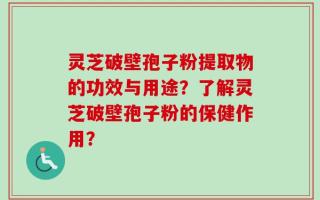 灵芝破壁孢子粉提取物的功效与用途？了解灵芝破壁孢子粉的保健作用？