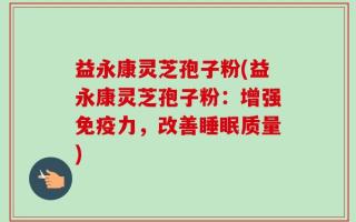 益永康灵芝孢子粉(益永康灵芝孢子粉：增强免疫力，改善睡眠质量)