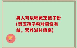 男人可以喝灵芝孢子粉(灵芝孢子粉对男性有益，营养滋补值高)