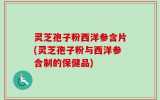 灵芝孢子粉西洋参含片(灵芝孢子粉与西洋参合制的保健品)