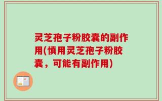 灵芝孢子粉胶囊的副作用(慎用灵芝孢子粉胶囊，可能有副作用)