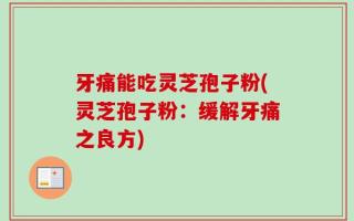 牙痛能吃灵芝孢子粉(灵芝孢子粉：缓解牙痛之良方)