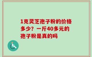 1克灵芝孢子粉的价格多少？一斤40多元的孢子粉是真的吗