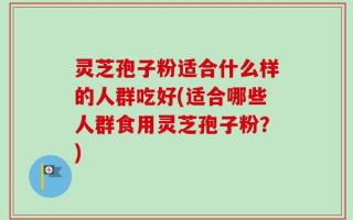 灵芝孢子粉适合什么样的人群吃好(适合哪些人群食用灵芝孢子粉？)