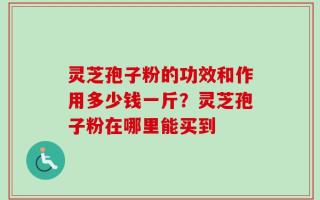 灵芝孢子粉的功效和作用多少钱一斤？灵芝孢子粉在哪里能买到