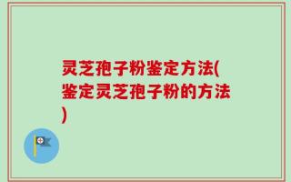 灵芝孢子粉鉴定方法(鉴定灵芝孢子粉的方法)