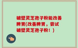 破壁灵芝孢子粉能改善脾胃(改善脾胃，尝试破壁灵芝孢子粉！)