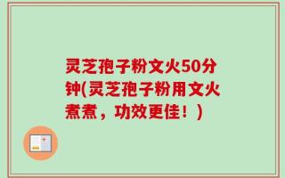 灵芝孢子粉文火50分钟(灵芝孢子粉用文火煮煮，功效更佳！)