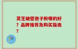 灵芝破壁孢子粉哪的好？品牌推荐及购买指南？