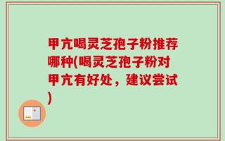 甲亢喝灵芝孢子粉推荐哪种(喝灵芝孢子粉对甲亢有好处，建议尝试)