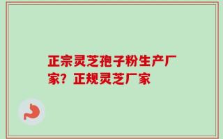 正宗灵芝孢子粉生产厂家？正规灵芝厂家