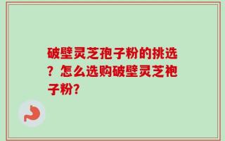 破壁灵芝孢子粉的挑选？怎么选购破壁灵芝袍子粉？