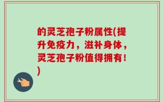 的灵芝孢子粉属性(提升免疫力，滋补身体，灵芝孢子粉值得拥有！)