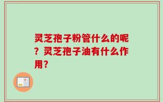 灵芝孢子粉管什么的呢？灵芝孢子油有什么作用？