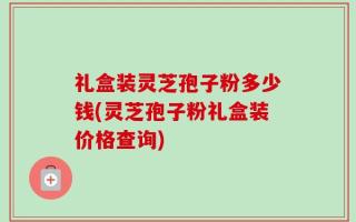 礼盒装灵芝孢子粉多少钱(灵芝孢子粉礼盒装价格查询)