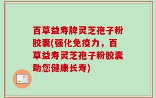 百草益寿牌灵芝孢子粉胶囊(强化免疫力，百草益寿灵芝孢子粉胶囊助您健康长寿)